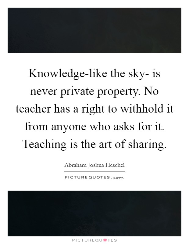 Knowledge-like the sky- is never private property. No teacher has a right to withhold it from anyone who asks for it. Teaching is the art of sharing. Picture Quote #1