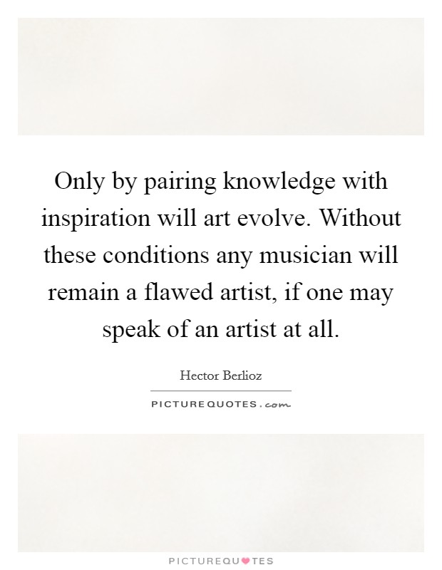 Only by pairing knowledge with inspiration will art evolve. Without these conditions any musician will remain a flawed artist, if one may speak of an artist at all. Picture Quote #1