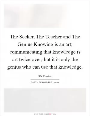 The Seeker, The Teacher and The Genius:Knowing is an art; communicating that knowledge is art twice over; but it is only the genius who can use that knowledge Picture Quote #1