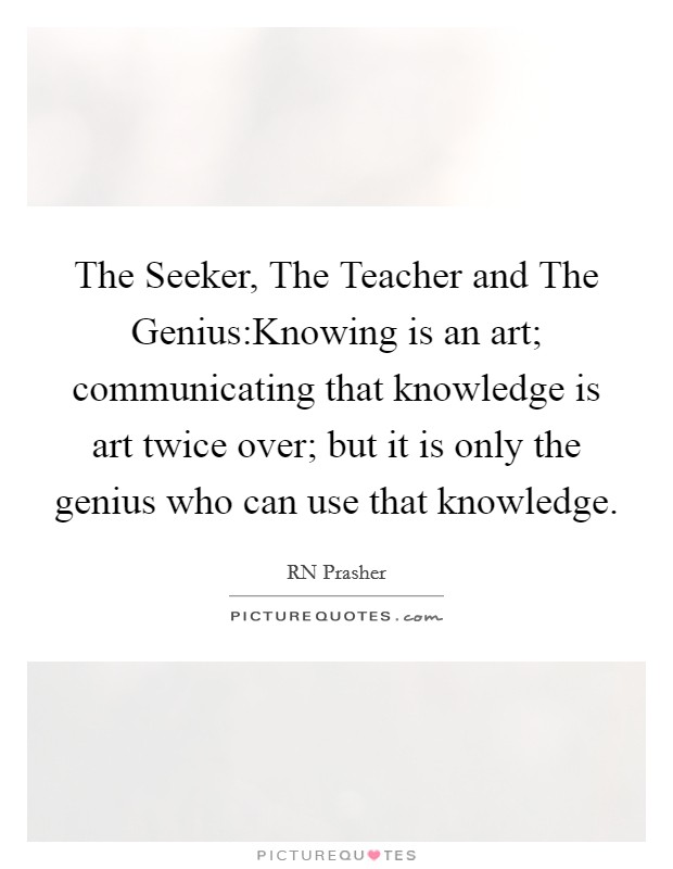 The Seeker, The Teacher and The Genius:Knowing is an art; communicating that knowledge is art twice over; but it is only the genius who can use that knowledge. Picture Quote #1