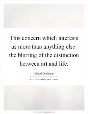 This concern which interests us more than anything else: the blurring of the distinction between art and life Picture Quote #1