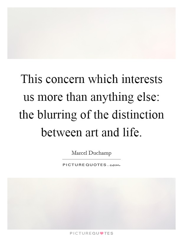 This concern which interests us more than anything else: the blurring of the distinction between art and life. Picture Quote #1