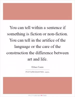 You can tell within a sentence if something is fiction or non-fiction. You can tell in the artifice of the language or the care of the construction the difference between art and life Picture Quote #1