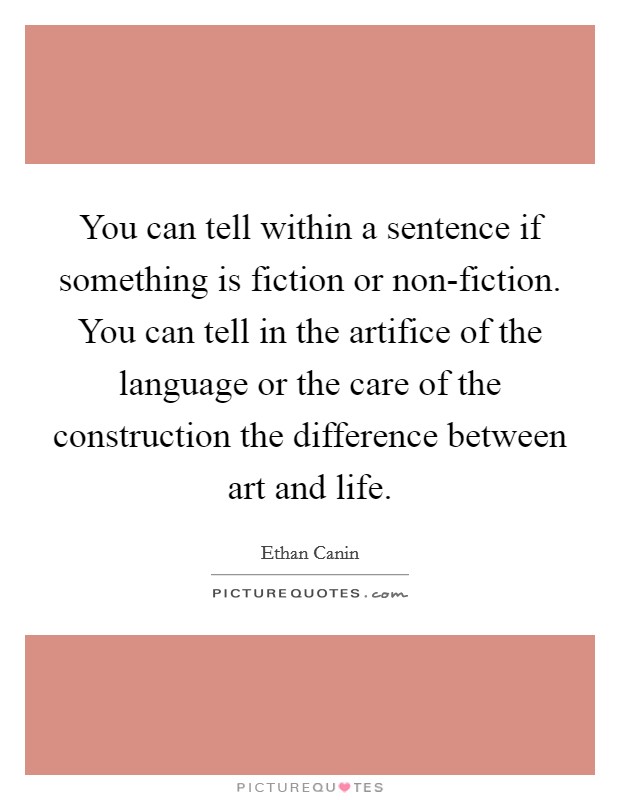 You can tell within a sentence if something is fiction or non-fiction. You can tell in the artifice of the language or the care of the construction the difference between art and life. Picture Quote #1