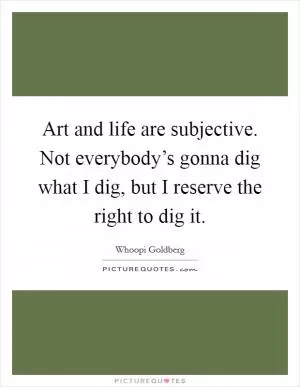 Art and life are subjective. Not everybody’s gonna dig what I dig, but I reserve the right to dig it Picture Quote #1