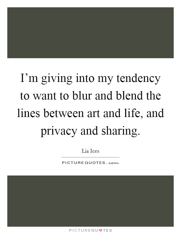 I'm giving into my tendency to want to blur and blend the lines between art and life, and privacy and sharing. Picture Quote #1
