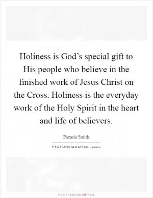 Holiness is God’s special gift to His people who believe in the finished work of Jesus Christ on the Cross. Holiness is the everyday work of the Holy Spirit in the heart and life of believers Picture Quote #1