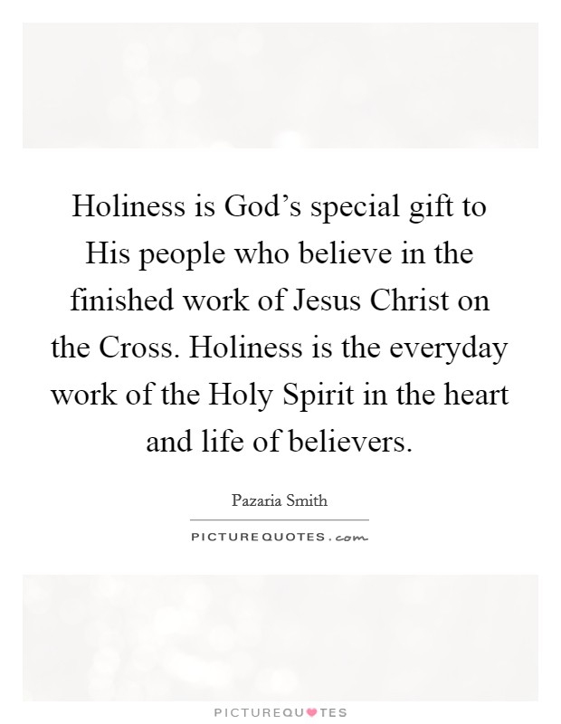 Holiness is God's special gift to His people who believe in the finished work of Jesus Christ on the Cross. Holiness is the everyday work of the Holy Spirit in the heart and life of believers. Picture Quote #1