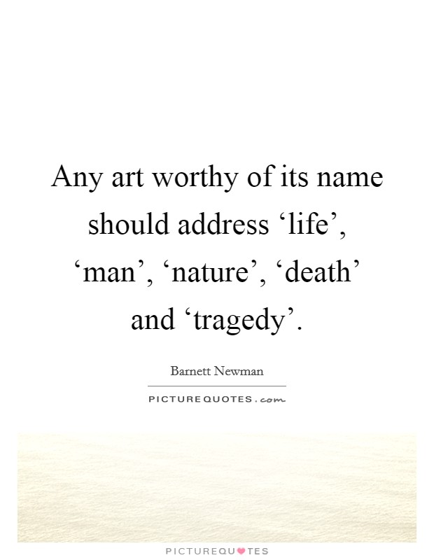 Any art worthy of its name should address ‘life', ‘man', ‘nature', ‘death' and ‘tragedy'. Picture Quote #1