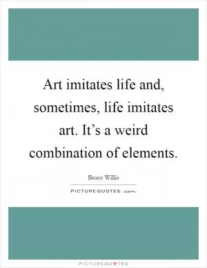 Art imitates life and, sometimes, life imitates art. It’s a weird combination of elements Picture Quote #1