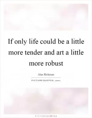 If only life could be a little more tender and art a little more robust Picture Quote #1