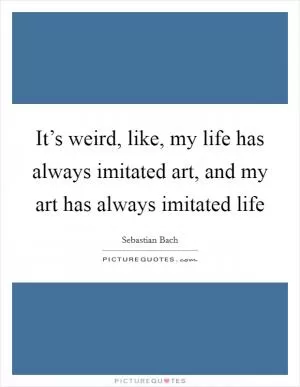It’s weird, like, my life has always imitated art, and my art has always imitated life Picture Quote #1
