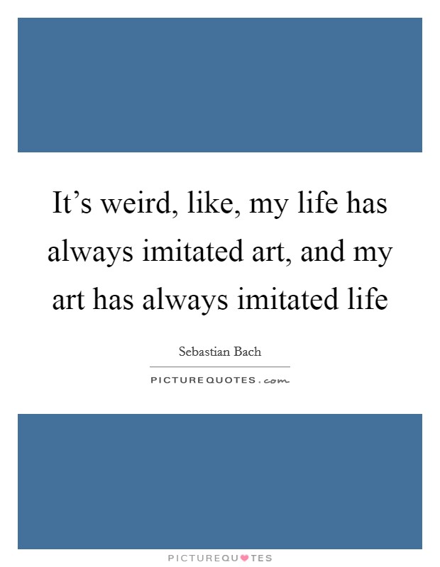 It's weird, like, my life has always imitated art, and my art has always imitated life Picture Quote #1