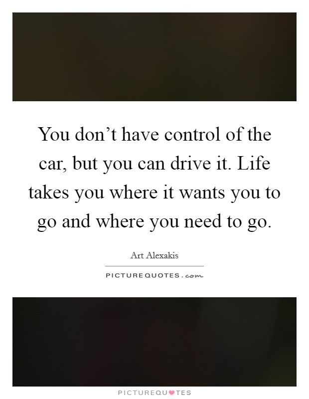 You don't have control of the car, but you can drive it. Life takes you where it wants you to go and where you need to go. Picture Quote #1