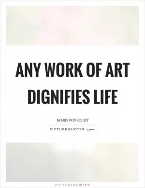 Any work of art dignifies life Picture Quote #1