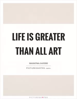 Life is greater than all art Picture Quote #1