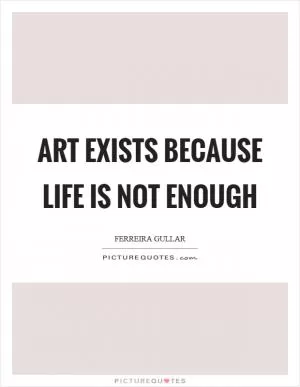 Art exists because life is not enough Picture Quote #1