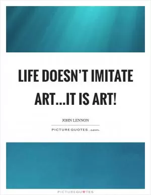 Life doesn’t imitate art...it is art! Picture Quote #1