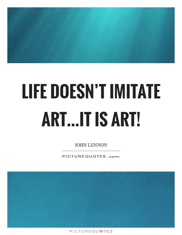 Life doesn't imitate art...it is art! Picture Quote #1