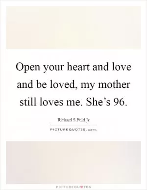 Open your heart and love and be loved, my mother still loves me. She’s 96 Picture Quote #1