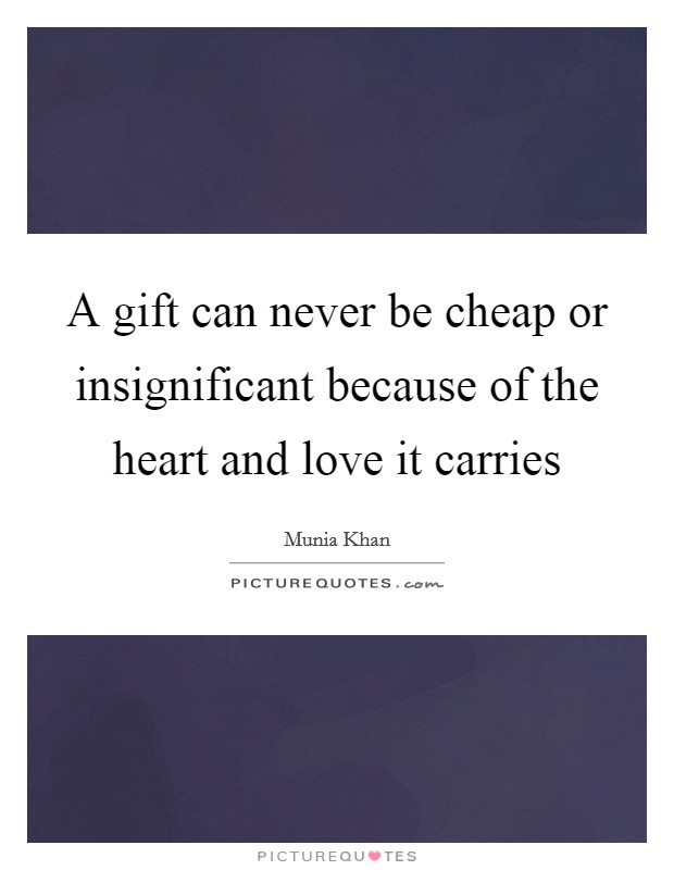 A gift can never be cheap or insignificant because of the heart and love it carries Picture Quote #1