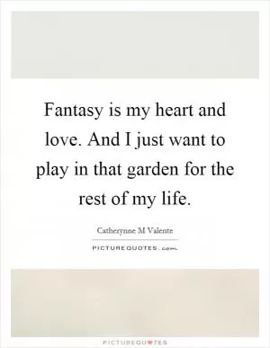 Fantasy is my heart and love. And I just want to play in that garden for the rest of my life Picture Quote #1