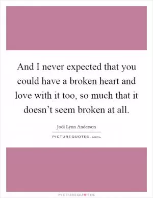 And I never expected that you could have a broken heart and love with it too, so much that it doesn’t seem broken at all Picture Quote #1