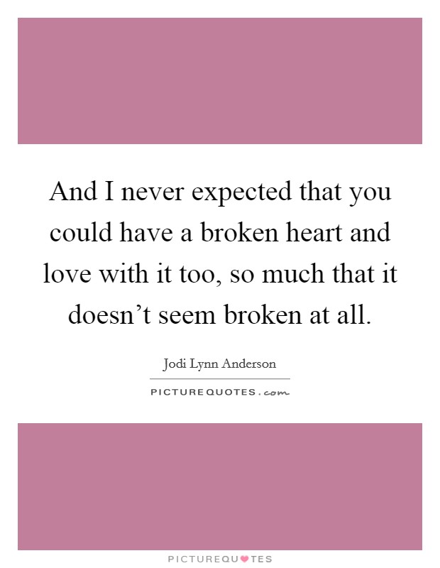 And I never expected that you could have a broken heart and love with it too, so much that it doesn't seem broken at all. Picture Quote #1