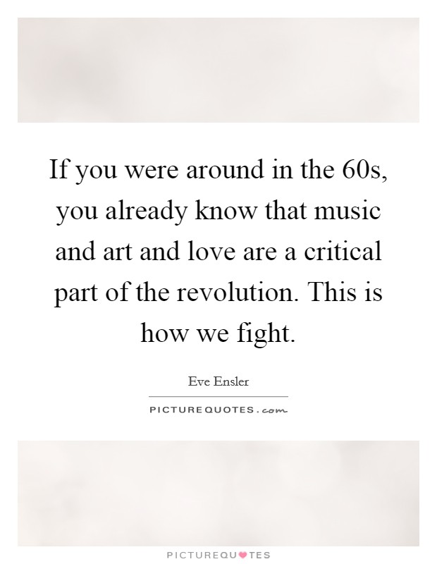 If you were around in the  60s, you already know that music and art and love are a critical part of the revolution. This is how we fight. Picture Quote #1
