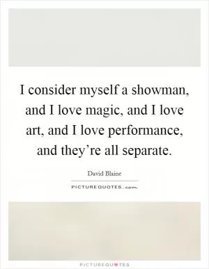 I consider myself a showman, and I love magic, and I love art, and I love performance, and they’re all separate Picture Quote #1