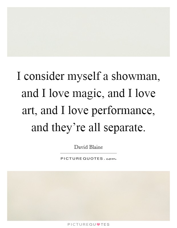 I consider myself a showman, and I love magic, and I love art, and I love performance, and they're all separate. Picture Quote #1
