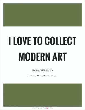 I love to collect modern art Picture Quote #1