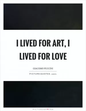 I lived for art, I lived for love Picture Quote #1