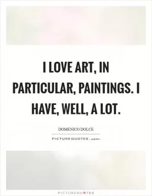 I love art, in particular, paintings. I have, well, a lot Picture Quote #1