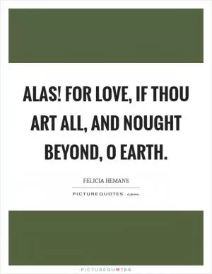 Alas! for love, if thou art all, And nought beyond, O earth Picture Quote #1