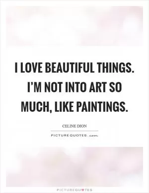 I love beautiful things. I’m not into art so much, like paintings Picture Quote #1