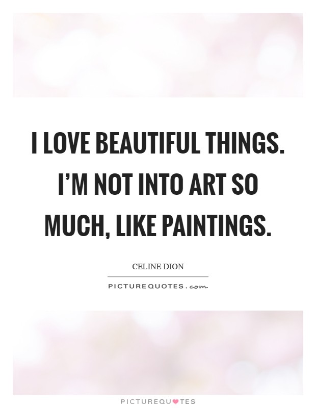 I love beautiful things. I'm not into art so much, like paintings. Picture Quote #1