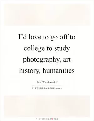 I’d love to go off to college to study photography, art history, humanities Picture Quote #1