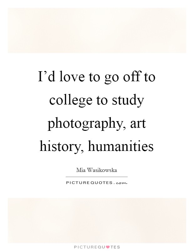 I'd love to go off to college to study photography, art history, humanities Picture Quote #1