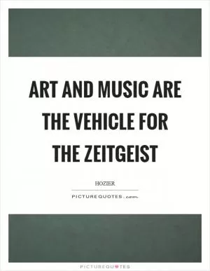 Art and music are the vehicle for the zeitgeist Picture Quote #1