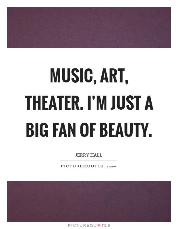 Music, art, theater. I'm just a big fan of beauty. Picture Quote #1