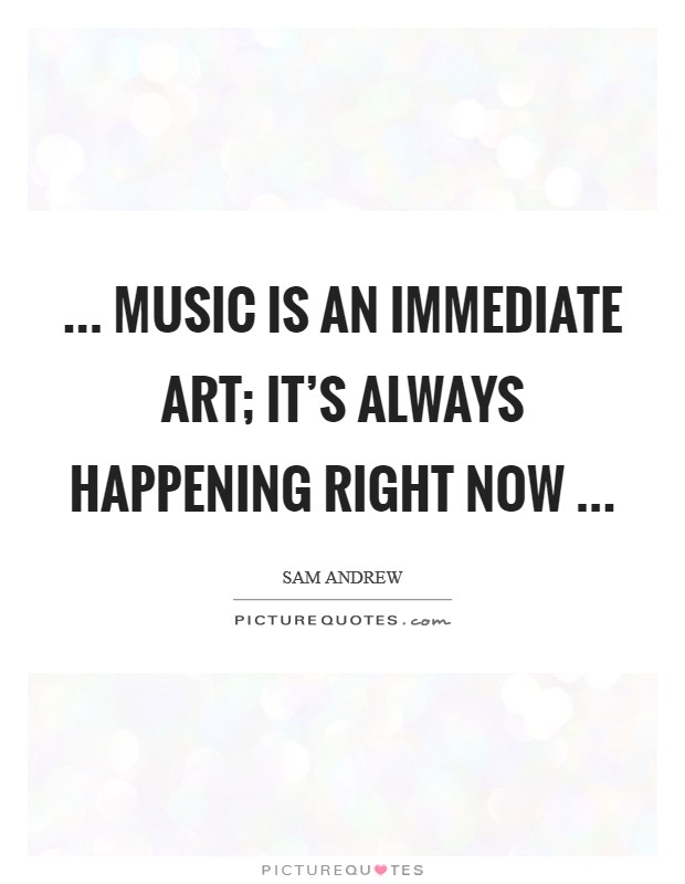 ... music is an immediate art; it's always happening right now ... Picture Quote #1