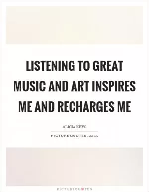 Listening to great music and art inspires me and recharges me Picture Quote #1