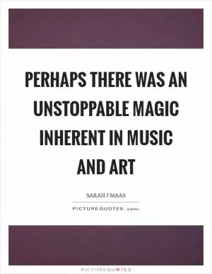 Perhaps there was an unstoppable magic inherent in music and art Picture Quote #1