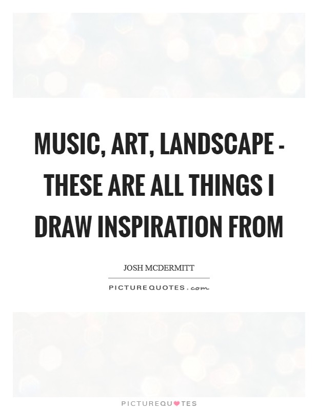 Music, art, landscape - these are all things I draw inspiration from Picture Quote #1