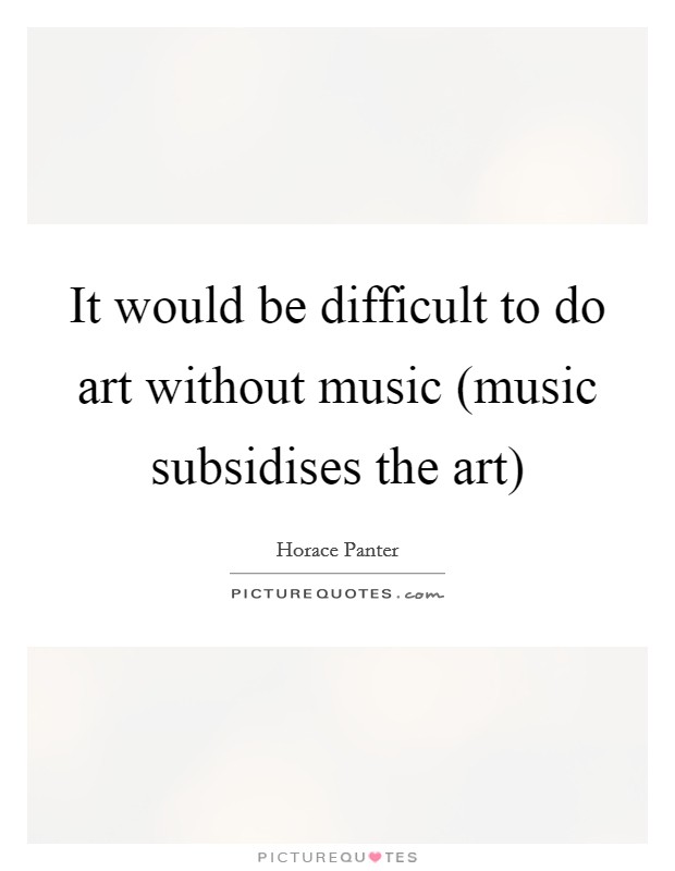 It would be difficult to do art without music (music subsidises the art) Picture Quote #1