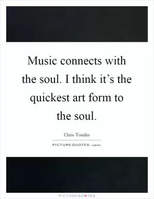 Music connects with the soul. I think it’s the quickest art form to the soul Picture Quote #1
