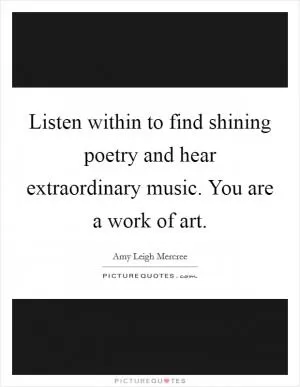 Listen within to find shining poetry and hear extraordinary music. You are a work of art Picture Quote #1