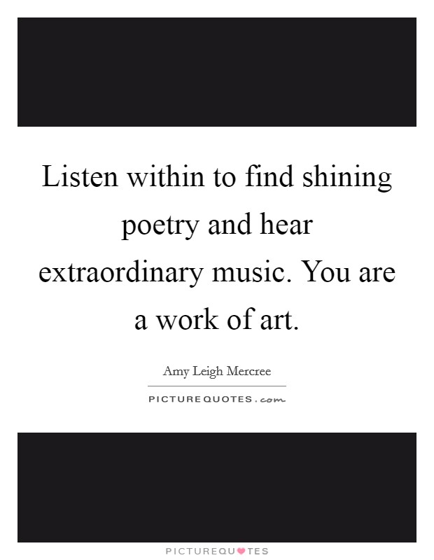 Listen within to find shining poetry and hear extraordinary music. You are a work of art. Picture Quote #1