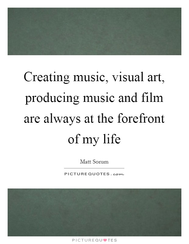Creating music, visual art, producing music and film are always at the forefront of my life Picture Quote #1
